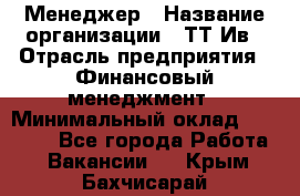 Менеджер › Название организации ­ ТТ-Ив › Отрасль предприятия ­ Финансовый менеджмент › Минимальный оклад ­ 35 000 - Все города Работа » Вакансии   . Крым,Бахчисарай